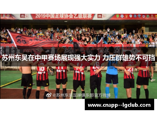 苏州东吴在中甲赛场展现强大实力 力压群雄势不可挡