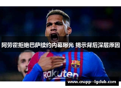 阿劳霍拒绝巴萨续约内幕曝光 揭示背后深层原因