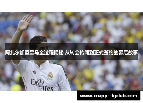 阿扎尔加盟皇马全过程揭秘 从转会传闻到正式签约的幕后故事
