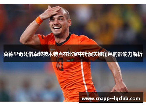 莫德里奇凭借卓越技术特点在比赛中扮演关键角色的影响力解析