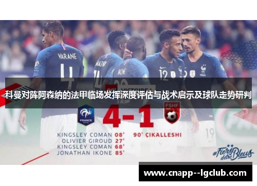 科曼对阵阿森纳的法甲临场发挥深度评估与战术启示及球队走势研判