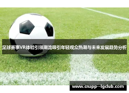 足球赛事VR体验引领潮流吸引年轻观众热潮与未来发展趋势分析