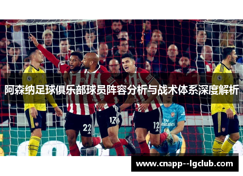 阿森纳足球俱乐部球员阵容分析与战术体系深度解析 阿森纳足球俱乐部球员阵容分析与战术体系深度解析