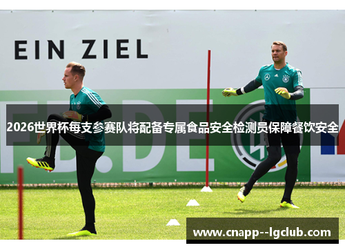 2026世界杯每支参赛队将配备专属食品安全检测员保障餐饮安全 2026世界杯每支参赛队将配备专属食品安全检测员保障餐饮安全