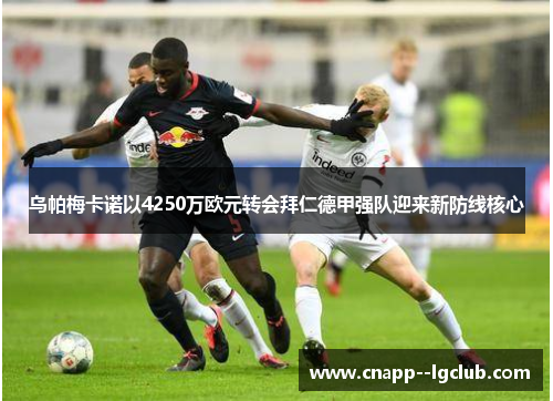 乌帕梅卡诺以4250万欧元转会拜仁德甲强队迎来新防线核心 乌帕梅卡诺以4250万欧元转会拜仁德甲强队迎来新防线核心