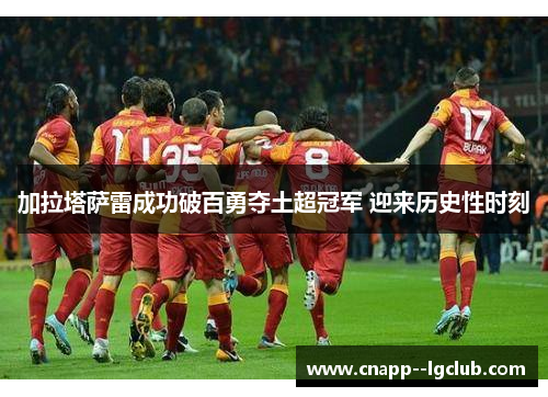 加拉塔萨雷成功破百勇夺土超冠军 迎来历史性时刻 加拉塔萨雷成功破百勇夺土超冠军 迎来历史性时刻