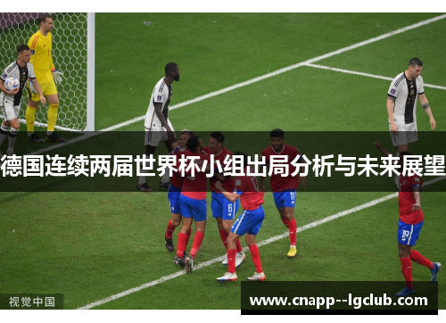 德国连续两届世界杯小组出局分析与未来展望 德国连续两届世界杯小组出局分析与未来展望