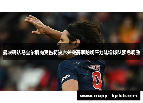 曼联确认马奎尔肌肉受伤将缺席关键赛季防线压力陡增球队紧急调整