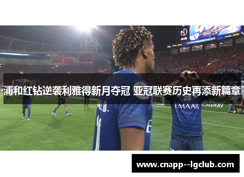 浦和红钻逆袭利雅得新月夺冠 亚冠联赛历史再添新篇章