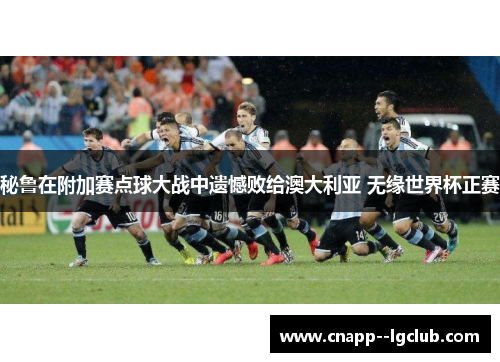 秘鲁在附加赛点球大战中遗憾败给澳大利亚 无缘世界杯正赛 秘鲁在附加赛点球大战中遗憾败给澳大利亚 无缘世界杯正赛