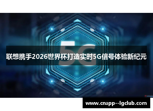 联想携手2026世界杯打造实时5G信号体验新纪元 联想携手2026世界杯打造实时5G信号体验新纪元